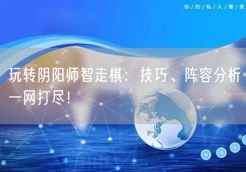 玩转阴阳师智走棋：技巧、阵容分析一网打尽！