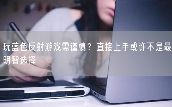玩蓝色反射游戏需谨慎？直接上手或许不是最明智选择