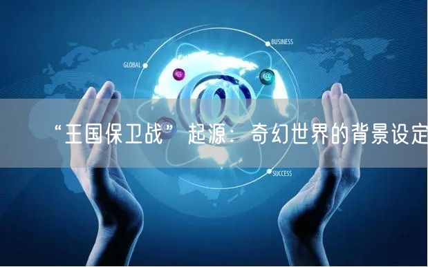 “王国保卫战”起源：奇幻世界的背景设定