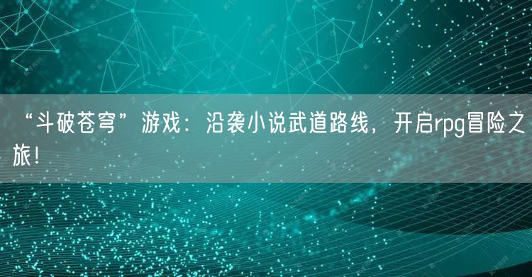 “斗破苍穹”游戏：沿袭小说武道路线，开启rpg冒险之旅！