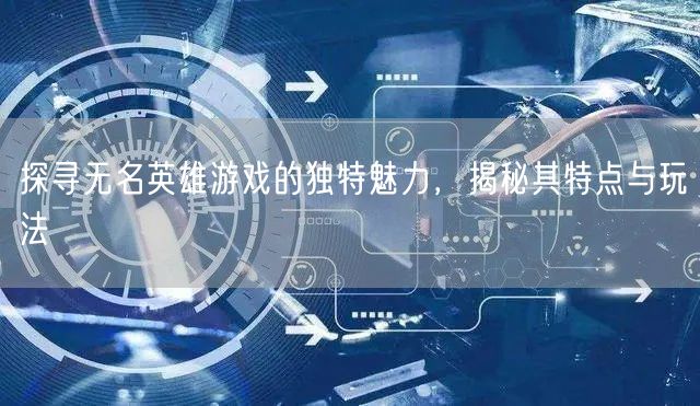 探寻无名英雄游戏的独特魅力，揭秘其特点与玩法