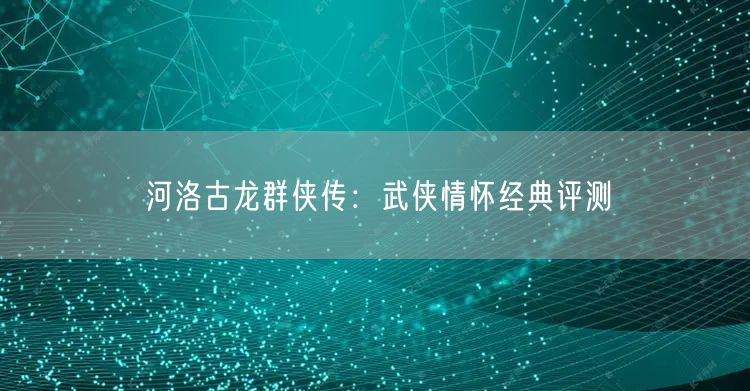 河洛古龙群侠传：武侠情怀经典评测