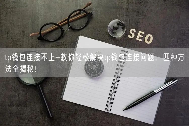 tp钱包连接不上-教你轻松解决tp钱包连接问题,四种方法全揭秘!