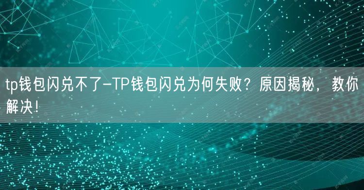 tp钱包闪兑不了-TP钱包闪兑为何失败?原因揭秘,教你解决!