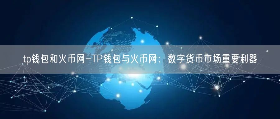 tp钱包和火币网-TP钱包与火币网:数字货币市场重要利器