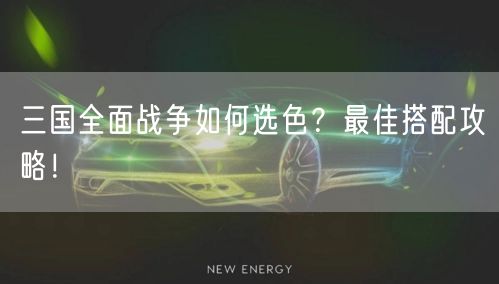 三国全面战争如何选色？最佳搭配攻略！