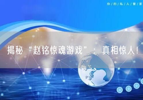 揭秘“赵铭惊魂游戏”：真相惊人！