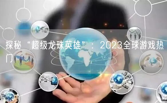 探秘“超级龙珠英雄”：2023全球游戏热门