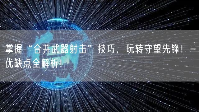 掌握“合并武器射击”技巧，玩转守望先锋！-优缺点全解析！