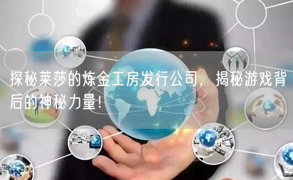 探秘莱莎的炼金工房发行公司，揭秘游戏背后的神秘力量！