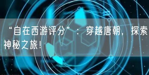 “自在西游评分”：穿越唐朝，探索神秘之旅！