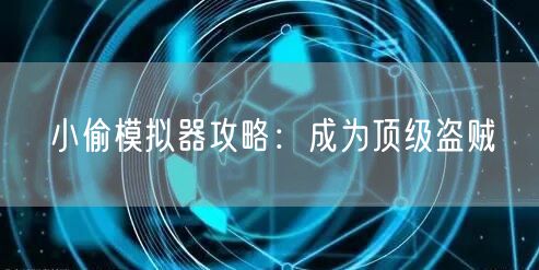 小偷模拟器攻略：成为顶级盗贼