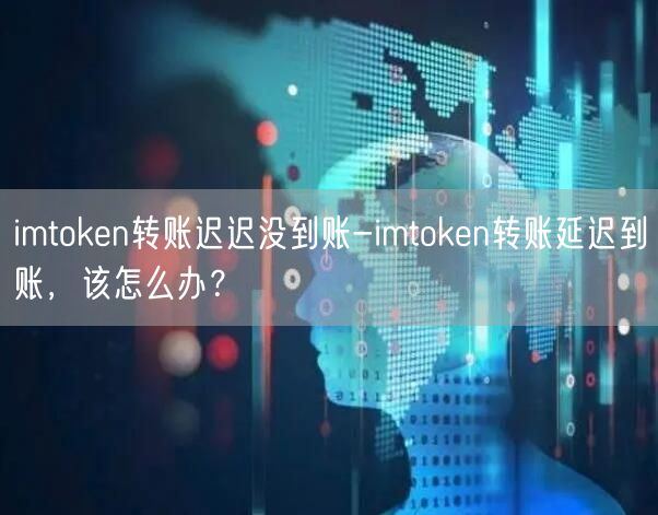 imtoken转账迟迟没到账-imtoken转账延迟到账，该怎么办？