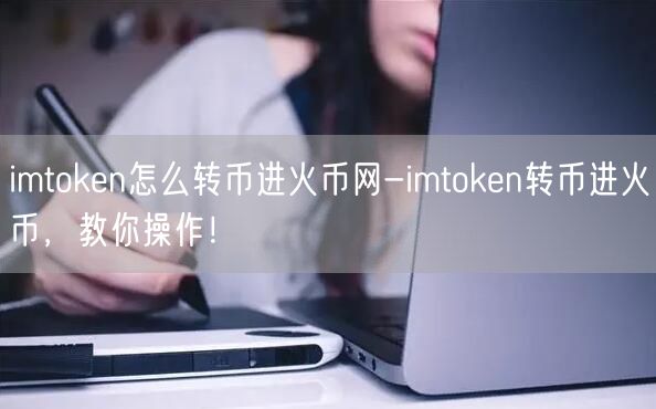 imtoken怎么转币进火币网-imtoken转币进火币，教你操作！