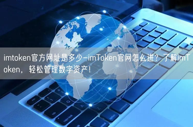 imtoken官方网址是多少-imToken官网怎么进？了解imToken，轻松管理数字资产！