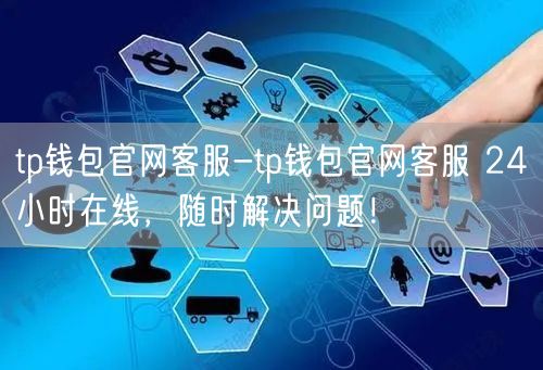 tp钱包官网客服-tp钱包官网客服 24小时在线，随时解决问题！