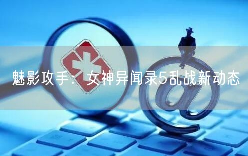 魅影攻手：女神异闻录5乱战新动态