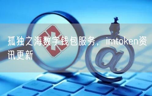 孤独之海数字钱包服务，imtoken资讯更新