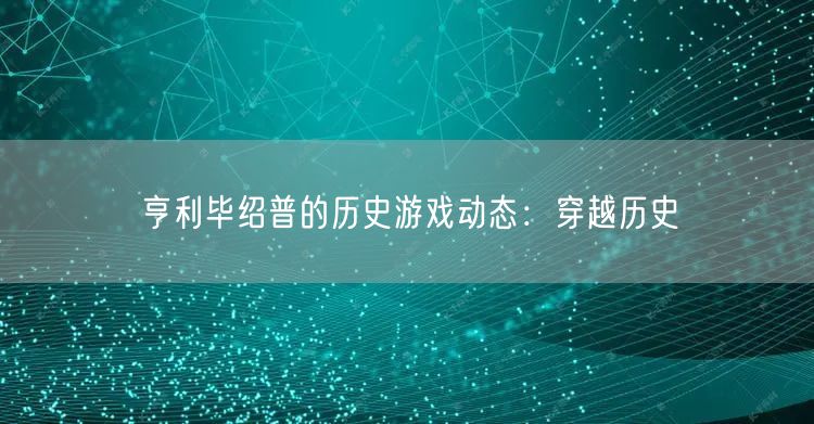 亨利毕绍普的历史游戏动态：穿越历史