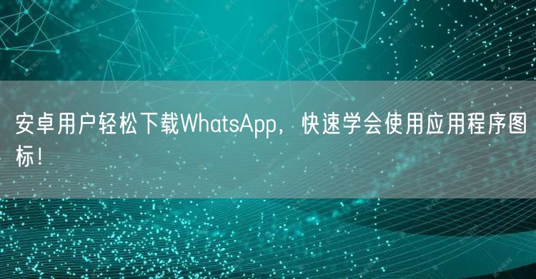 安卓用户轻松下载WhatsApp，快速学会使用应用程序图标！