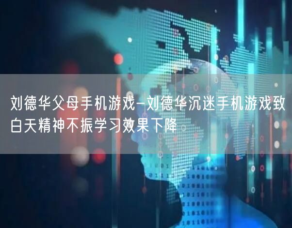 刘德华父母手机游戏-刘德华沉迷手机游戏致白天精神不振学习效果下降(图1)