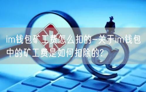 im钱包矿工费怎么扣的-关于im钱包中的矿工费是如何扣除的?