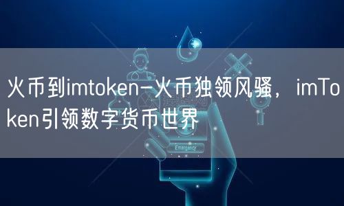 火币到imtoken-火币独领风骚，imToken引领数字货币世界(图1)