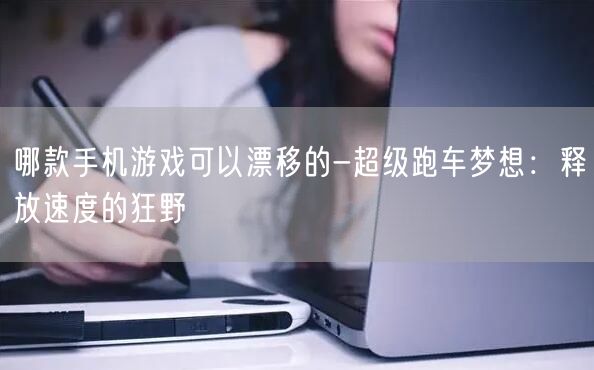 哪款手机游戏可以漂移的-超级跑车梦想：释放速度的狂野
