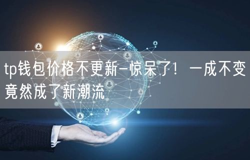 tp钱包价格不更新-惊呆了！一成不变竟然成了新潮流(图1)