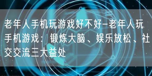 老年人手机玩游戏好不好-老年人玩手机游戏：锻炼大脑、娱乐放松、社交交流三大益处(图1)