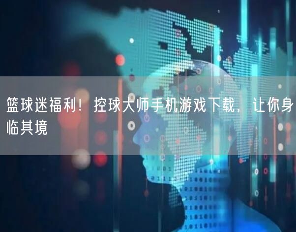 篮球迷福利！控球大师手机游戏下载，让你身临其境(图1)